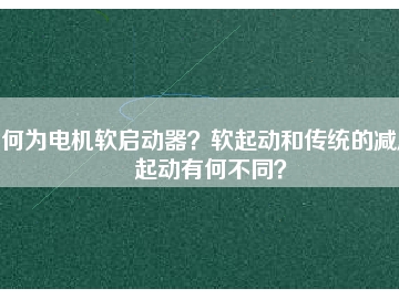 何為電機(jī)軟啟動(dòng)器？軟起動(dòng)和傳統(tǒng)的減壓起動(dòng)有何不同？