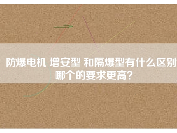 防爆電機(jī) 增安型 和隔爆型有什么區(qū)別？哪個(gè)的要求更高？