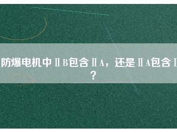 防爆電機(jī)中ⅡB包含ⅡA，還是ⅡA包含ⅡB？