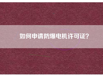 如何申請防爆電機(jī)許可證？