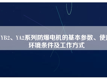 YB2、YA2系列防爆電機(jī)的基本參數(shù)、使用環(huán)境條件及工作方式