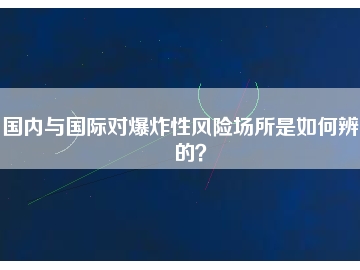 國(guó)內(nèi)與國(guó)際對(duì)爆炸性風(fēng)險(xiǎn)場(chǎng)所是如何辨別的？