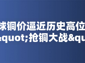 ?全球銅價逼近歷史高位！美國搶銅大戰(zhàn)或引發(fā)庫存失衡危機(jī)