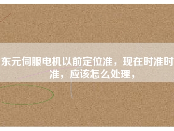 東元伺服電機以前定位準(zhǔn)，現(xiàn)在時準(zhǔn)時不準(zhǔn)，應(yīng)該怎么處理，