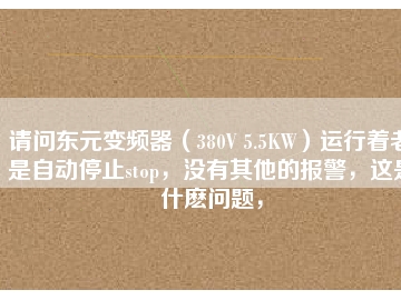 請問東元變頻器（380V 5.5KW）運行著老是自動停止stop，沒有其他的報警，這是什么問題，