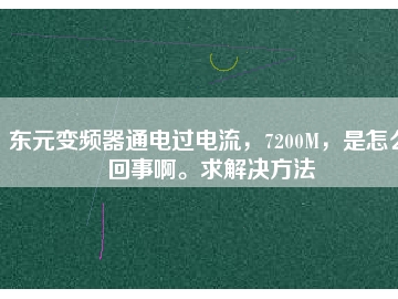 東元變頻器通電過電流，7200M，是怎么回事啊。求解決方法