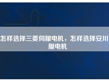 怎樣選擇三菱伺服電機(jī)，怎樣選擇安川伺服電機(jī)
