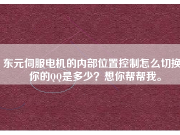 東元伺服電機(jī)的內(nèi)部位置控制怎么切換？你的QQ是多少？想你幫幫我。