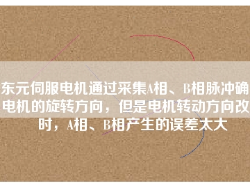 東元伺服電機(jī)通過采集A相、B相脈沖確定電機(jī)的旋轉(zhuǎn)方向，但是電機(jī)轉(zhuǎn)動(dòng)方向改變時(shí)，A相、B相產(chǎn)生的誤差太大