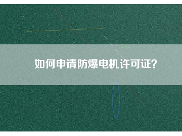 如何申請(qǐng)防爆電機(jī)許可證？
