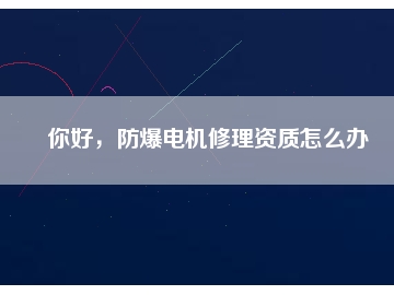 你好，防爆電機修理資質(zhì)怎么辦