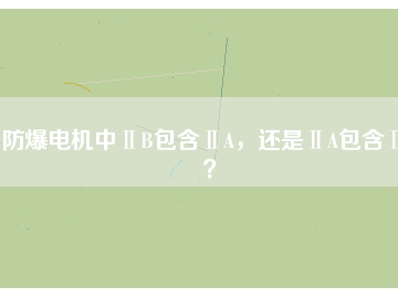 防爆電機中ⅡB包含ⅡA，還是ⅡA包含ⅡB？