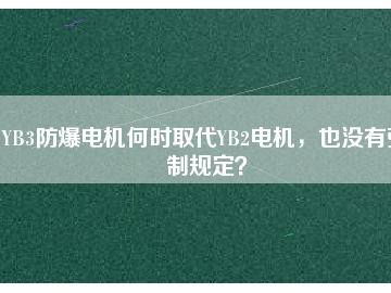 YB3防爆電機(jī)何時(shí)取代YB2電機(jī)，也沒(méi)有強(qiáng)制規(guī)定？