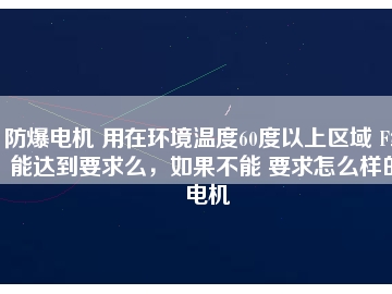 防爆電機(jī) 用在環(huán)境溫度60度以上區(qū)域 F級(jí)能達(dá)到要求么，如果不能 要求怎么樣的電機(jī)
