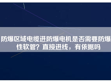 防爆區(qū)域電纜進(jìn)防爆電機(jī)是否需要防爆撓性軟管？直接進(jìn)線，有依據(jù)嗎