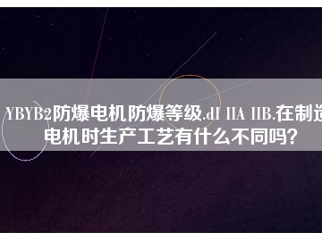 YBYB2防爆電機(jī)防爆等級(jí).dI IIA IIB.在制造電機(jī)時(shí)生產(chǎn)工藝有什么不同嗎？