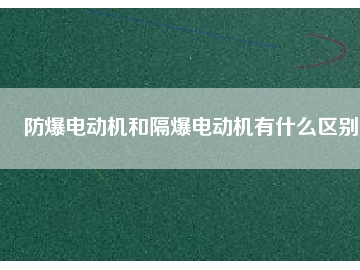 防爆電動機(jī)和隔爆電動機(jī)有什么區(qū)別
