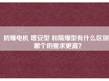 防爆電機(jī) 增安型 和隔爆型有什么區(qū)別？哪個的要求更高？