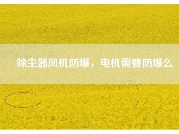 除塵器風(fēng)機(jī)防爆，電機(jī)需要防爆么
