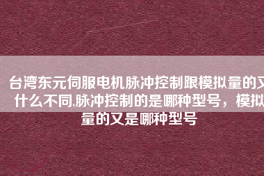 臺灣東元伺服電機脈沖控制跟模擬量的又什么不同,脈沖控制的是哪種型號，模擬量的又是哪種型號