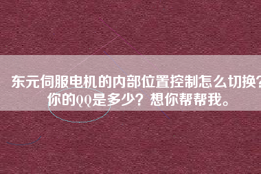 東元伺服電機(jī)的內(nèi)部位置控制怎么切換？你的QQ是多少？想你幫幫我。