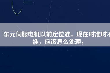 東元伺服電機以前定位準，現(xiàn)在時準時不準，應該怎么處理，