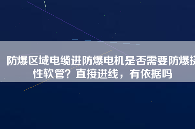 防爆區(qū)域電纜進(jìn)防爆電機(jī)是否需要防爆撓性軟管？直接進(jìn)線，有依據(jù)嗎