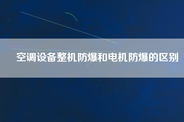 空調(diào)設備整機防爆和電機防爆的區(qū)別