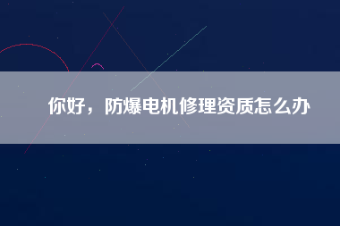 你好，防爆電機(jī)修理資質(zhì)怎么辦