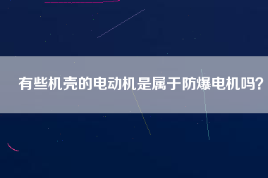 有些機(jī)殼的電動(dòng)機(jī)是屬于防爆電機(jī)嗎？