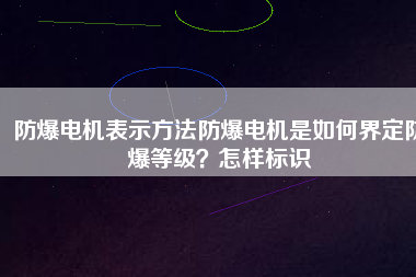 防爆電機(jī)表示方法防爆電機(jī)是如何界定防爆等級(jí)？怎樣標(biāo)識(shí)