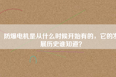 防爆電機(jī)是從什么時(shí)候開始有的，它的發(fā)展歷史誰(shuí)知道？