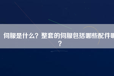 伺服是什么？整套的伺服包括哪些配件呢？