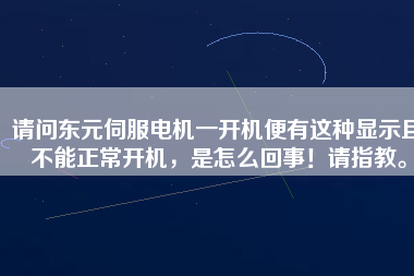 請(qǐng)問(wèn)東元伺服電機(jī)一開(kāi)機(jī)便有這種顯示且不能正常開(kāi)機(jī)，是怎么回事！請(qǐng)指教。