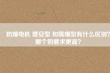 防爆電機 增安型 和隔爆型有什么區(qū)別？哪個的要求更高？