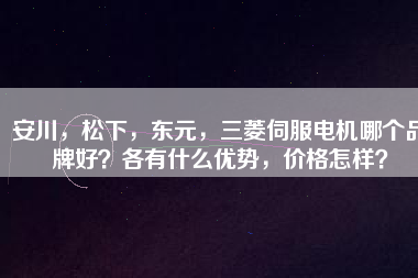 安川，松下，東元，三菱伺服電機(jī)哪個品牌好？各有什么優(yōu)勢，價格怎樣？
