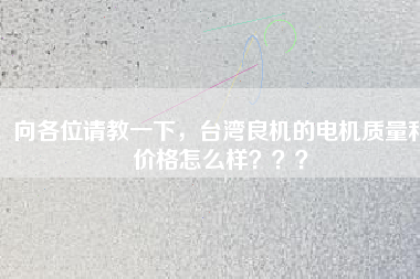 向各位請教一下，臺灣良機的電機質(zhì)量和價格怎么樣？？？