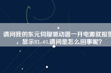 請(qǐng)問我的東元伺服驅(qū)動(dòng)器一開電源就報(bào)警，顯示RL-05,請(qǐng)問是怎么回事呢？