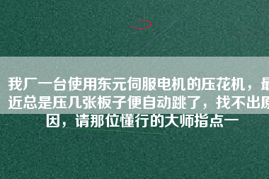 我廠一臺(tái)使用東元伺服電機(jī)的壓花機(jī)，最近總是壓幾張板子便自動(dòng)跳了，找不出原因，請(qǐng)那位懂行的大師指點(diǎn)一