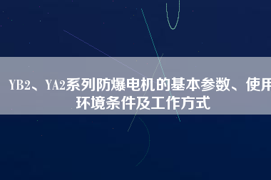 YB2、YA2系列防爆電機(jī)的基本參數(shù)、使用環(huán)境條件及工作方式
