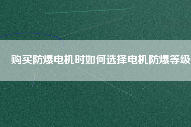 購(gòu)買防爆電機(jī)時(shí)如何選擇電機(jī)防爆等級(jí)