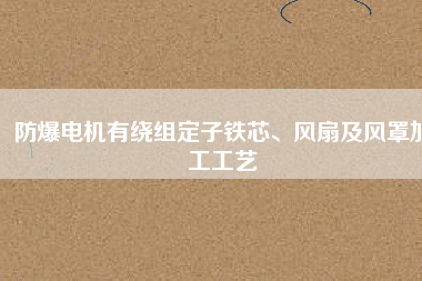 防爆電機(jī)有繞組定子鐵芯、風(fēng)扇及風(fēng)罩加工工藝