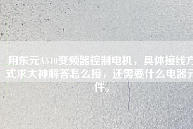 用東元A510變頻器控制電機，具體接線方式求大神解答怎么接，還需要什么電器元件。
