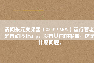 請(qǐng)問(wèn)東元變頻器（380V 5.5KW）運(yùn)行著老是自動(dòng)停止stop，沒(méi)有其他的報(bào)警，這是什么問(wèn)題，