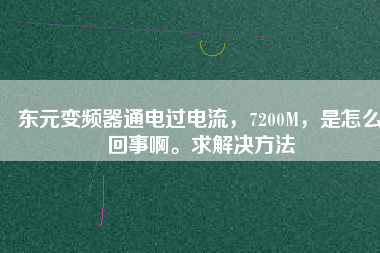 東元變頻器通電過(guò)電流，7200M，是怎么回事啊。求解決方法