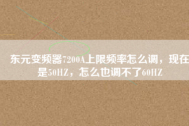 東元變頻器7200A上限頻率怎么調，現(xiàn)在是50HZ，怎么也調不了60HZ