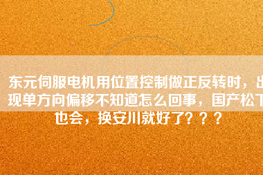 東元伺服電機用位置控制做正反轉(zhuǎn)時，出現(xiàn)單方向偏移不知道怎么回事，國產(chǎn)松下也會，換安川就好了？？？