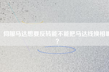 伺服馬達想要反轉(zhuǎn)能不能把馬達線換相呢？