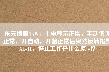 東元伺服3KW，上電顯示正常，手動低速正常，開自動，開始正常后突然反轉(zhuǎn)報警AL-11，停止工作是什么原因？