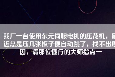 我廠一臺使用東元伺服電機的壓花機，最近總是壓幾張板子便自動跳了，找不出原因，請那位懂行的大師指點一